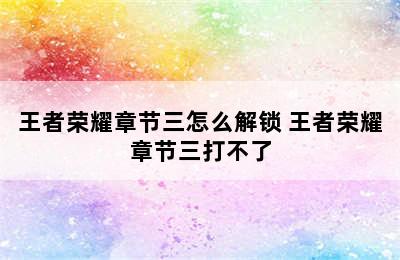 王者荣耀章节三怎么解锁 王者荣耀章节三打不了